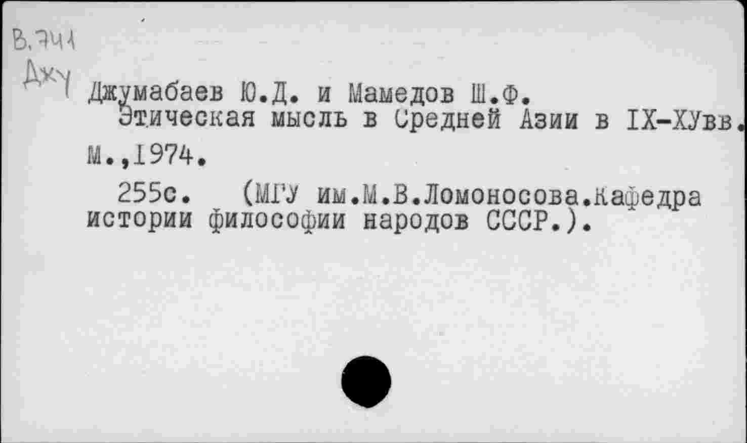 ﻿
Джумабаев Ю.Д. и Мамедов Ш.Ф.
Этическая мысль в Средней Азии в 1Х-ХУвв М.,1974.
255с. (МГУ им.М.В.Ломоносова.Кафедра истории философии народов СССР.).